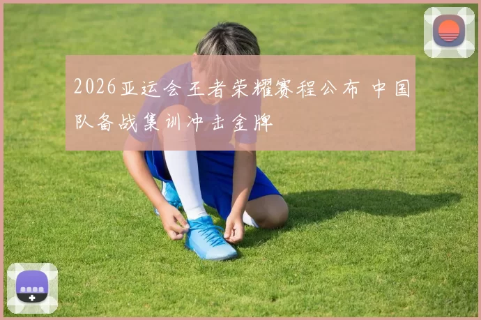 2026亚运会王者荣耀赛程公布 中国队备战集训冲击金牌