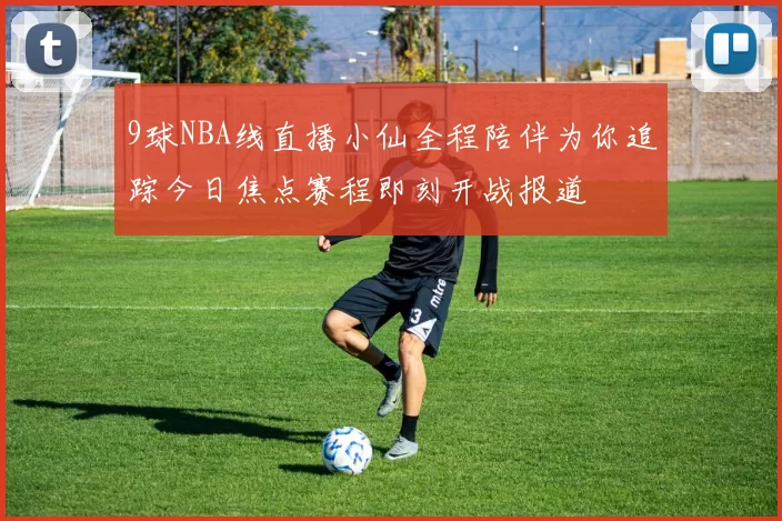 9球NBA线直播小仙全程陪伴为你追踪今日焦点赛程即刻开战报道