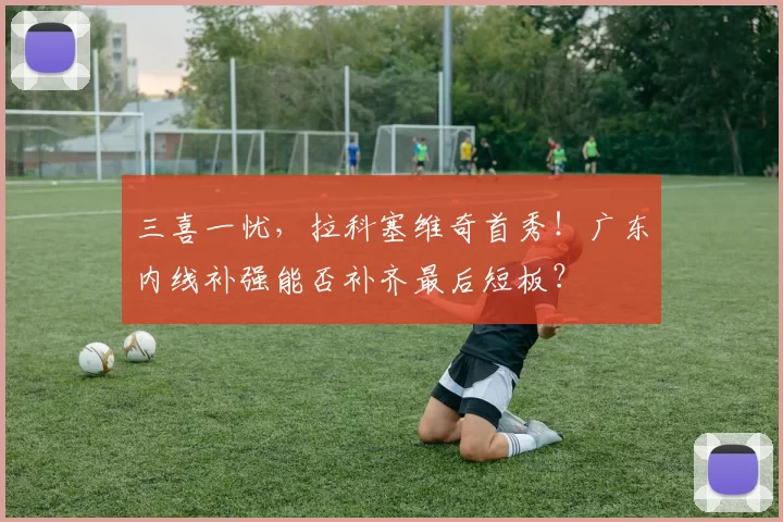 三喜一忧，拉科塞维奇首秀！广东内线补强能否补齐最后短板？