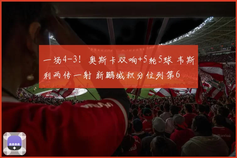 一场4-3！奥斯卡双响+5轮5球 韦斯利两传一射 新鹏城积分位列第6