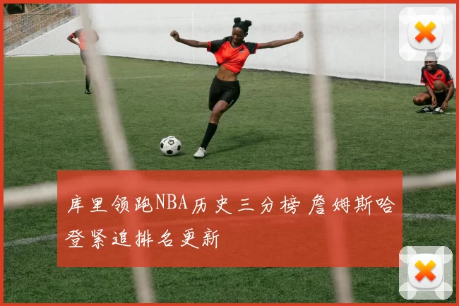 库里领跑NBA历史三分榜 詹姆斯哈登紧追排名更新