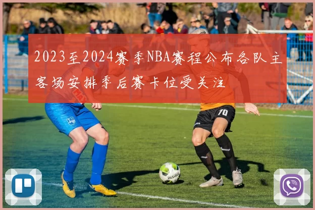 2023至2024赛季NBA赛程公布各队主客场安排季后赛卡位受关注