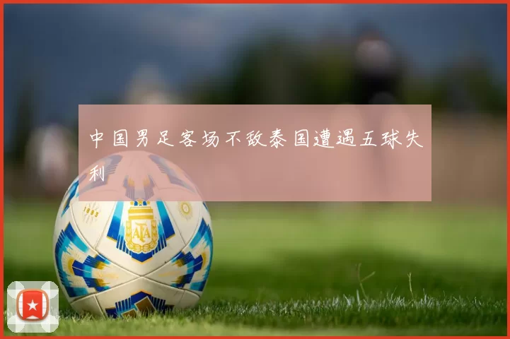 中国男足客场不敌泰国遭遇五球失利