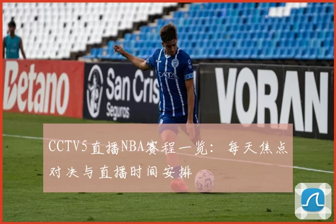 CCTV5直播NBA赛程一览:每天焦点对决与直播时间安排