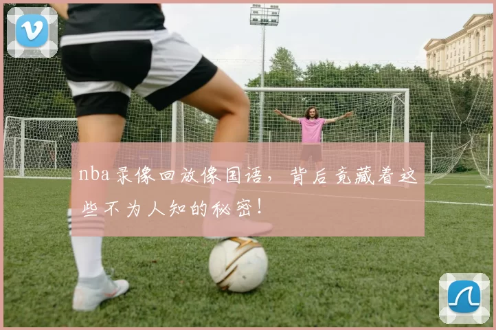 nba录像回放像国语，背后竟藏着这些不为人知的秘密！
