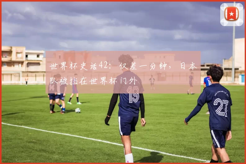 世界杯史话42：仅差一分钟，日本队被挡在世界杯门外