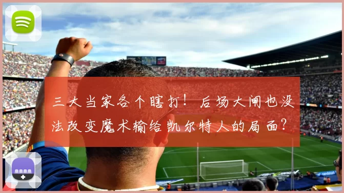 三大当家各个瞎打!后场大闸也没法改变魔术输给凯尔特人的局面?