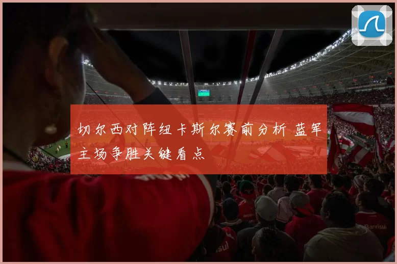 切尔西对阵纽卡斯尔赛前分析 蓝军主场争胜关键看点