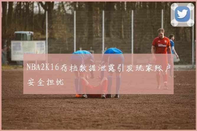 NBA2K16存档数据泄露引发玩家账户安全担忧
