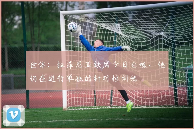世体:拉菲尼亚缺席今日合练,他仍在进行单独的针对性训练