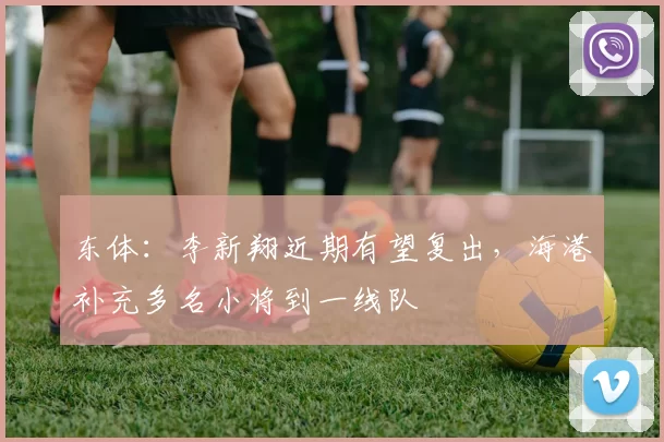 东体：李新翔近期有望复出，海港补充多名小将到一线队