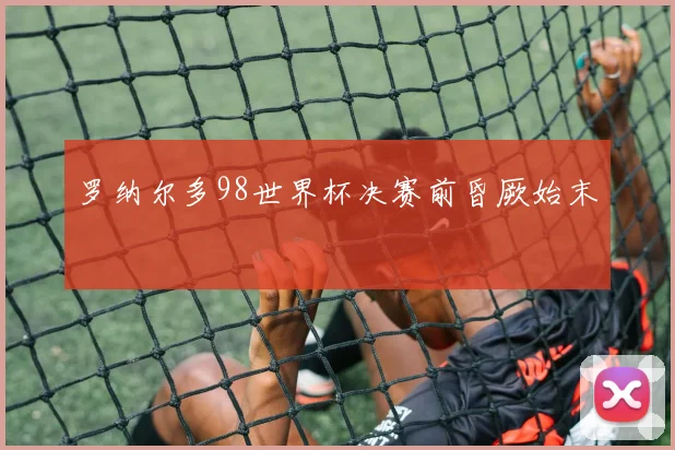 罗纳尔多98世界杯决赛前昏厥始末